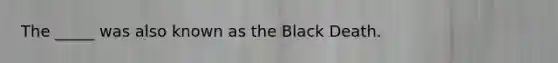 The _____ was also known as the Black Death.