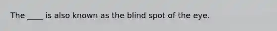 The ____ is also known as the blind spot of the eye.