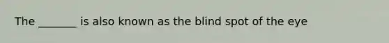 The _______ is also known as the blind spot of the eye