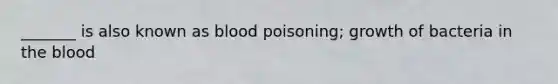 _______ is also known as blood poisoning; growth of bacteria in the blood