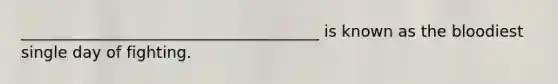 ______________________________________ is known as the bloodiest single day of fighting.