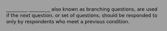 _________ _________ also known as branching questions, are used if the next question, or set of questions, should be responded to only by respondents who meet a previous condition.