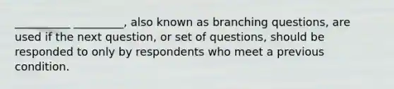 __________ _________, also known as branching questions, are used if the next question, or set of questions, should be responded to only by respondents who meet a previous condition.