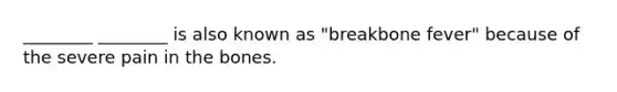 ________ ________ is also known as "breakbone fever" because of the severe pain in the bones.