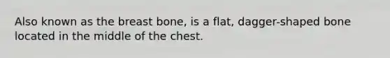 Also known as the breast bone, is a flat, dagger-shaped bone located in the middle of the chest.