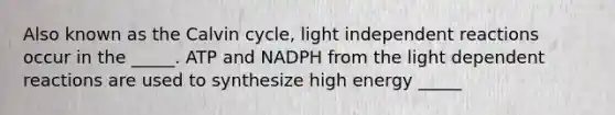 Also known as the Calvin cycle, light independent reactions occur in the _____. ATP and NADPH from the light dependent reactions are used to synthesize high energy _____