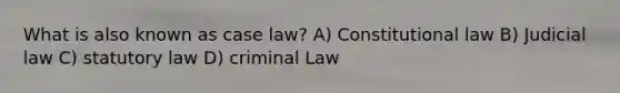 What is also known as case law? A) Constitutional law B) Judicial law C) statutory law D) criminal Law