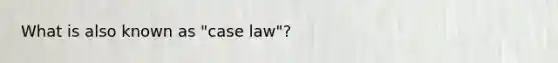 What is also known as "case law"?