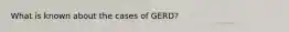 What is known about the cases of GERD?