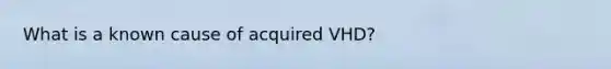 What is a known cause of acquired VHD?