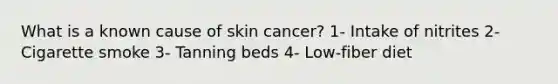 What is a known cause of skin cancer? 1- Intake of nitrites 2- Cigarette smoke 3- Tanning beds 4- Low-fiber diet