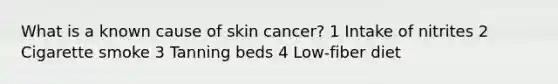 What is a known cause of skin cancer? 1 Intake of nitrites 2 Cigarette smoke 3 Tanning beds 4 Low-fiber diet