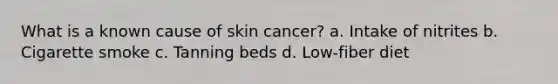 What is a known cause of skin cancer? a. Intake of nitrites b. Cigarette smoke c. Tanning beds d. Low-fiber diet