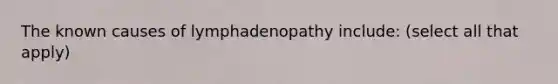 The known causes of lymphadenopathy include: (select all that apply)