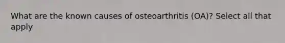 What are the known causes of osteoarthritis (OA)? Select all that apply