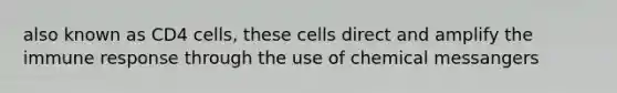 also known as CD4 cells, these cells direct and amplify the immune response through the use of chemical messangers