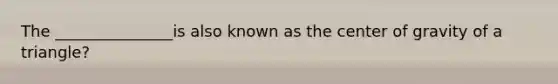 The _______________is also known as the center of gravity of a triangle?