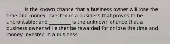 _______ is the known chance that a business owner will lose the time and money invested in a business that proves to be unprofitable; and _________ is the unknown chance that a business owner will either be rewarded for or lose the time and money invested in a business.