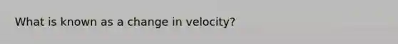 What is known as a change in velocity?