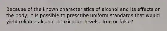 Because of the known characteristics of alcohol and its effects on the body, it is possible to prescribe uniform standards that would yield reliable alcohol intoxication levels. True or false?