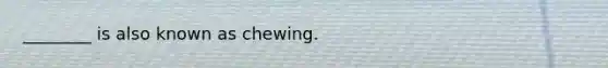 ________ is also known as chewing.