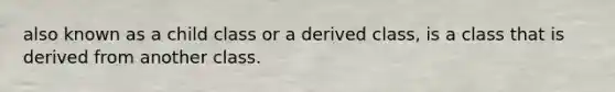 also known as a child class or a derived class, is a class that is derived from another class.