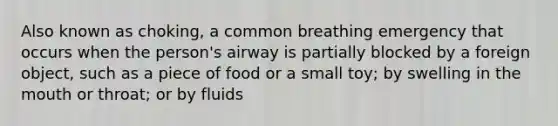 Also known as choking, a common breathing emergency that occurs when the person's airway is partially blocked by a foreign object, such as a piece of food or a small toy; by swelling in the mouth or throat; or by fluids