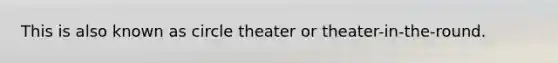 This is also known as circle theater or theater-in-the-round.