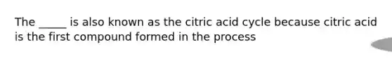 The _____ is also known as the citric acid cycle because citric acid is the first compound formed in the process