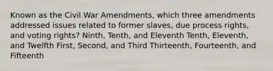 Known as the Civil War Amendments, which three amendments addressed issues related to former slaves, due process rights, and voting rights? Ninth, Tenth, and Eleventh Tenth, Eleventh, and Twelfth First, Second, and Third Thirteenth, Fourteenth, and Fifteenth