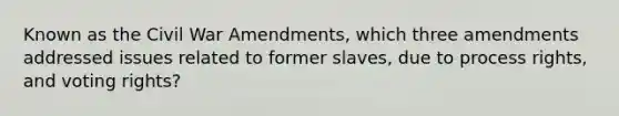 Known as the Civil War Amendments, which three amendments addressed issues related to former slaves, due to process rights, and voting rights?