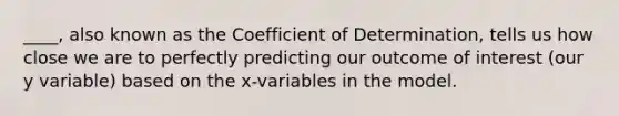 ____, also known as the Coefficient of Determination, tells us how close we are to perfectly predicting our outcome of interest (our y variable) based on the x-variables in the model.