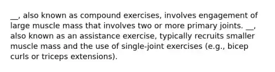 __, also known as compound exercises, involves engagement of large muscle mass that involves two or more primary joints. __, also known as an assistance exercise, typically recruits smaller muscle mass and the use of single-joint exercises (e.g., bicep curls or triceps extensions).