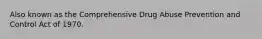 Also known as the Comprehensive Drug Abuse Prevention and Control Act of 1970.