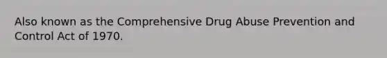 Also known as the Comprehensive Drug Abuse Prevention and Control Act of 1970.