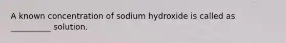 A known concentration of sodium hydroxide is called as __________ solution.