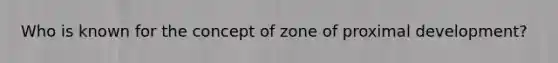 Who is known for the concept of zone of proximal development?