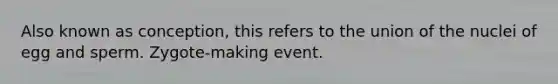 Also known as conception, this refers to the union of the nuclei of egg and sperm. Zygote-making event.