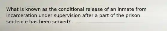 What is known as the conditional release of an inmate from incarceration under supervision after a part of the prison sentence has been served?