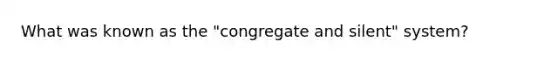 What was known as the "congregate and silent" system?