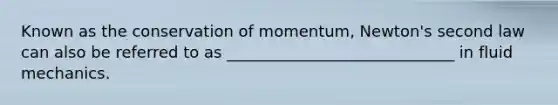 Known as the conservation of momentum, Newton's second law can also be referred to as _____________________________ in fluid mechanics.