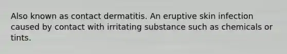 Also known as contact dermatitis. An eruptive skin infection caused by contact with irritating substance such as chemicals or tints.