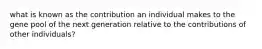 what is known as the contribution an individual makes to the gene pool of the next generation relative to the contributions of other individuals?