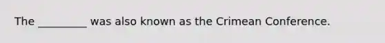 The _________ was also known as the Crimean Conference.