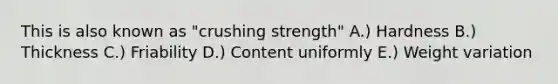 This is also known as "crushing strength" A.) Hardness B.) Thickness C.) Friability D.) Content uniformly E.) Weight variation