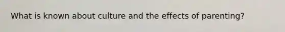 What is known about culture and the effects of parenting?