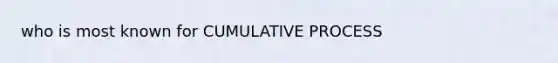 who is most known for CUMULATIVE PROCESS