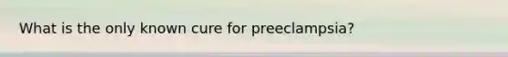 What is the only known cure for preeclampsia?