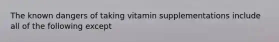 The known dangers of taking vitamin supplementations include all of the following except