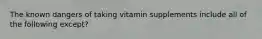 The known dangers of taking vitamin supplements include all of the following except?